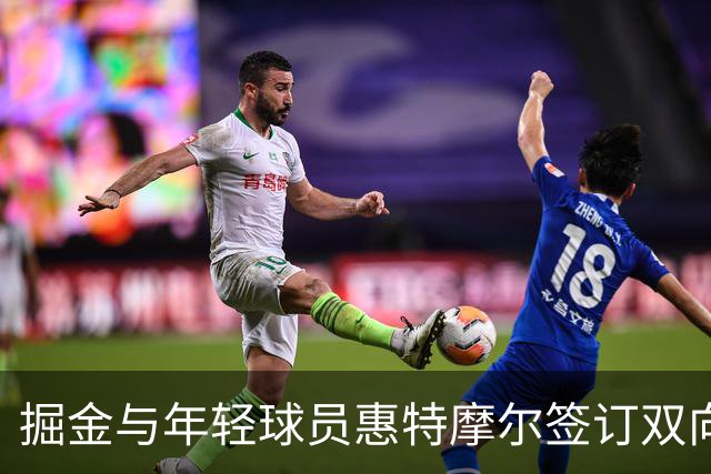 掘金与年轻球员惠特摩尔签订双向合同 前景尚不明朗