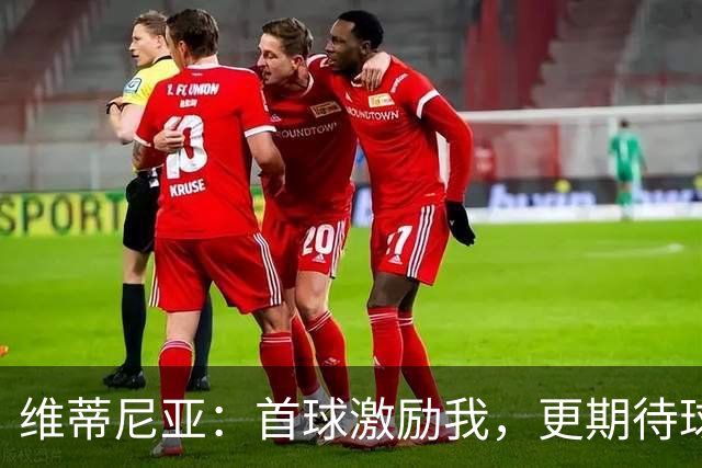 维蒂尼亚：首球激励我，更期待球队在主场的表现